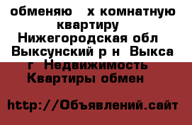 обменяю 4-х комнатную квартиру - Нижегородская обл., Выксунский р-н, Выкса г. Недвижимость » Квартиры обмен   